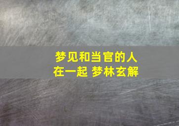 梦见和当官的人在一起 梦林玄解